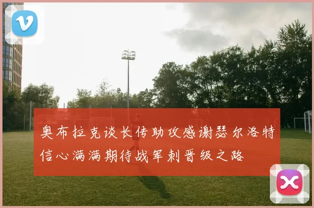 奥布拉克谈长传助攻感谢瑟尔洛特信心满满期待战军刺晋级之路