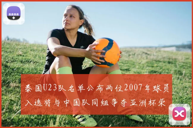 泰国U23队名单公布两位2007年球员入选将与中国队同组争夺亚洲杯荣誉