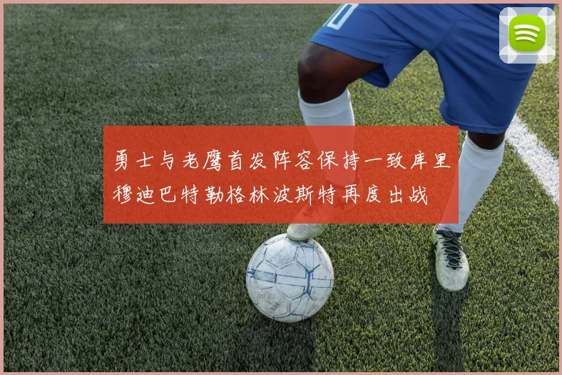 勇士与老鹰首发阵容保持一致库里穆迪巴特勒格林波斯特再度出战
