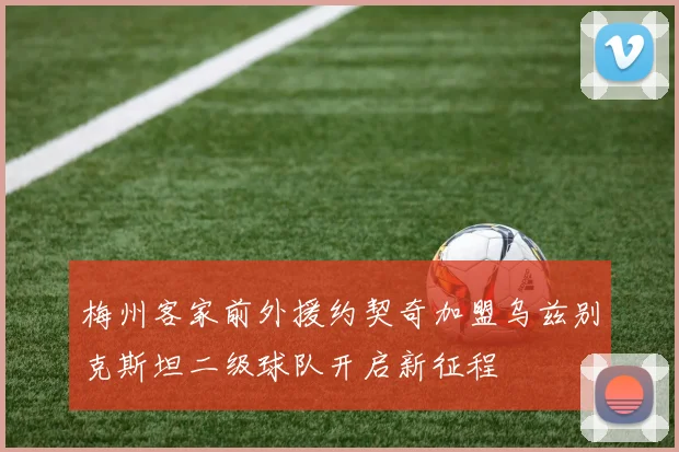 梅州客家前外援约契奇加盟乌兹别克斯坦二级球队开启新征程