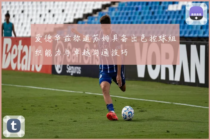 爱德华兹称道苏姆具备出色控球组织能力与卓越沟通技巧