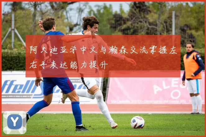 阿夫迪亚学中文与瀚森交流掌握左右手表达能力提升