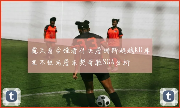 露天看台强者对决詹姆斯超越KD库里不敌老詹东契奇胜SGA分析