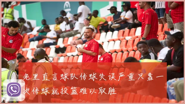 老里直言球队传球失误严重只靠一次传球就投篮难以取胜