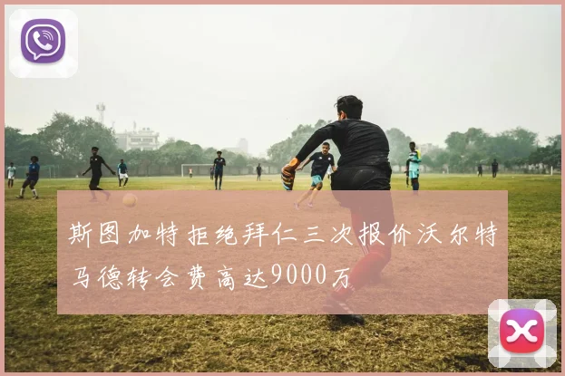 斯图加特拒绝拜仁三次报价沃尔特马德转会费高达9000万