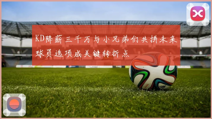 KD降薪三千万与小兄弟们共拼未来球员选项成关键转折点