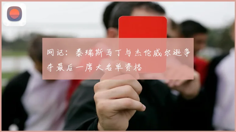 网记：泰瑞斯马丁与杰伦威尔逊争夺最后一席大名单资格