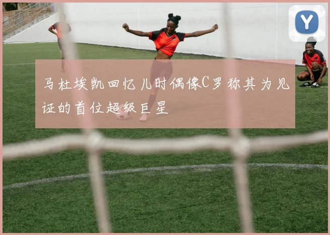 马杜埃凯回忆儿时偶像C罗称其为见证的首位超级巨星