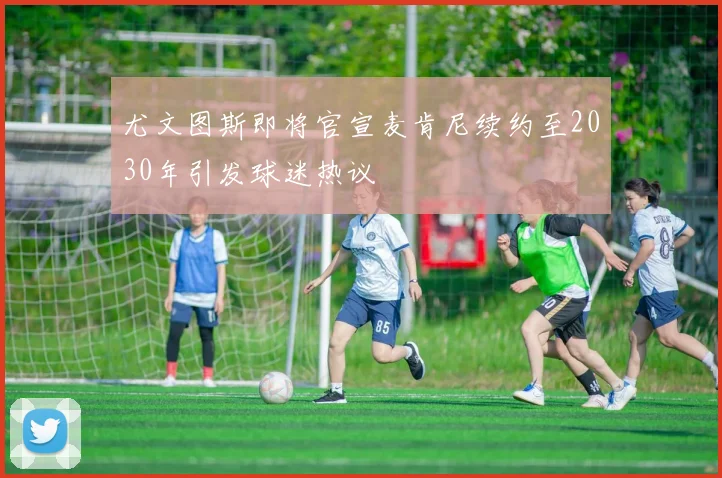 尤文图斯即将官宣麦肯尼续约至2030年引发球迷热议